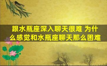 跟水瓶座深入聊天很难 为什么感觉和水瓶座聊天那么困难